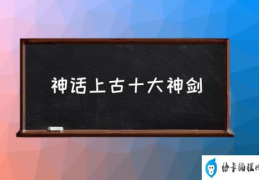 上古十大黑暗之剑？(神话上古十大神剑)