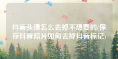 抖音头像怎么去掉不想要的(保存抖音照片如何去掉抖音标记)