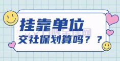 挂靠单位交社保划算吗(挂靠单位交社保好不好)