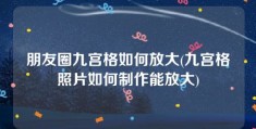 朋友圈九宫格如何放大(九宫格照片如何制作能放大)