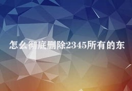 怎么彻底删除2345所有的东西(清除2345内容的方法)