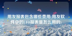 用友报表包含哪些费用(用友软件中的UFO报表是怎么用的)