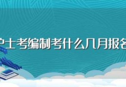 护士考编制考什么几月报名(护士考编制的内容多少月报名)