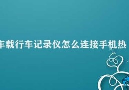 车载行车记录仪怎么连接手机热点(车载行车记录仪连接手机热点的方法)