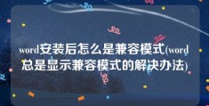 word安装后怎么是兼容模式(word总是显示兼容模式的解决办法)