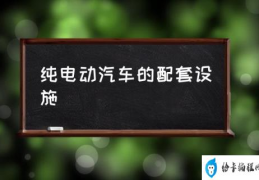 纯电动汽车的配套设施(如何供应电动汽车所需电力呢？)