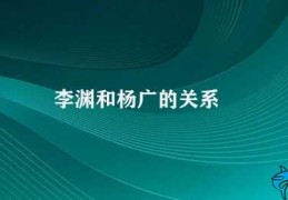 李渊和杨广的关系(李渊与杨广的对立关系)