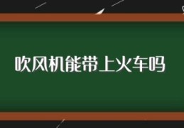 吹风机能带上火车吗(吹风机的携带规定)