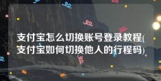 支付宝怎么切换账号登录教程(支付宝如何切换他人的行程码)