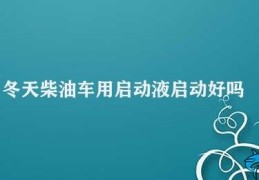 冬天柴油车用启动液启动好吗(冬季柴油车启动液的使用及注意事项)