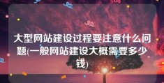 大型网站建设过程要注意什么问题(一般网站建设大概需要多少钱)