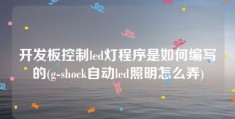 开发板控制led灯程序是如何编写的(g-shock自动led照明怎么弄)