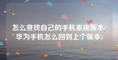 怎么查找自己的手机系统版本(华为手机怎么回到上个版本)