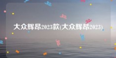 大众辉昂2023款(大众辉昂2023)