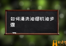 怎样清洗油烟机抽油烟机？(如何清洗油烟机油步骤)