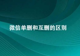 微信单删和互删的区别(微信单删与互删的比较)