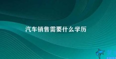 汽车销售需要什么学历(汽车销售的学历最低要求)