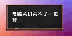 电脑一直关机但关不了怎么办？(电脑关机关不了一直转)