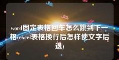 word固定表格回车怎么跳到下一格(excel表格换行后怎样使文字后退)