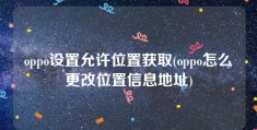 oppo设置允许位置获取(oppo怎么更改位置信息地址)