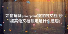 如何解除powerpoint锁定的文档(PPT被其他文档锁定是什么意思)