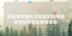 液压系统恒压与恒流区别(电熔机恒压和恒流是啥意思)