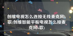 创维电视怎么连接无线麦克风k歌(创维智能平板电视怎么接麦克风k歌)