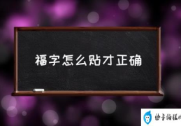 福字要怎么贴比较好？(福字怎么贴才正确)