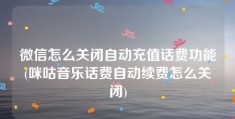 微信怎么关闭自动充值话费功能(咪咕音乐话费自动续费怎么关闭)