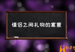 情侣之间送什么礼物？(情侣之间礼物的寓意)