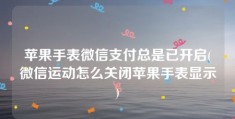 苹果手表微信支付总是已开启(微信运动怎么关闭苹果手表显示)