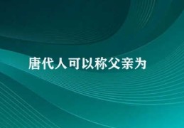 唐代人可以称父亲为(唐代父亲之称)