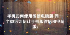 手机如何使用微信电脑版(同一个微信如何让手机版微信和电脑版)