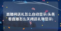 直播间送礼怎么自动显示(头条看直播怎么关闭送礼物显示)