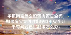 手机淘宝怎么设置内置安全码(如果淘宝支付时出现网页安全证书有问题已拦截该怎么办)