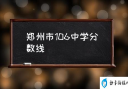 郑州市106中学分数线(106中学初中部怎么样？)