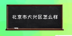 北京市大兴区怎么样(北京大兴属于什么区？)