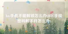 htc手机不能解锁怎么办(HTC手绘密码解不开怎么办)