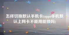 怎样切换默认手机卡(oppo手机默认上网卡不能用能换吗)