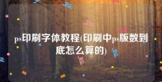 ps印刷字体教程(印刷中ps版数到底怎么算的)