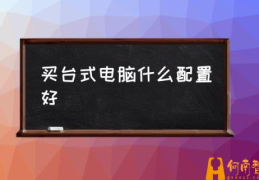 台式电脑如何选择？(买台式电脑什么配置好)