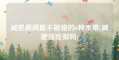 减肥期间最不能碰的6种水果(减肥能吃梨吗)