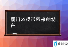 厦门必须带回来的特产(厦门特产有哪些？)