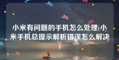 小米有问题的手机怎么处理(小米手机总提示解析错误怎么解决)