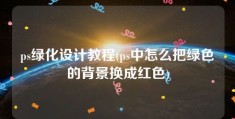 ps绿化设计教程(ps中怎么把绿色的背景换成红色)