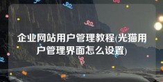 企业网站用户管理教程(光猫用户管理界面怎么设置)