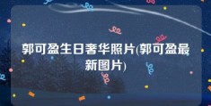 郭可盈生日奢华照片(郭可盈最新图片)