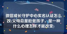 微信成长守护中心实名认证怎么改(父母总是贬低孩子，是一种什么心理怎样才能改变)