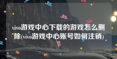 vivo游戏中心下载的游戏怎么删除(vivo游戏中心账号如何注销)