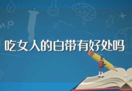 吃女人的白带有好处吗(吃女人的白带有营养吗)